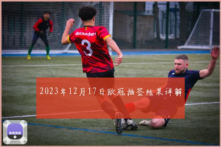 2023年12月17日欧冠抽签结果详解