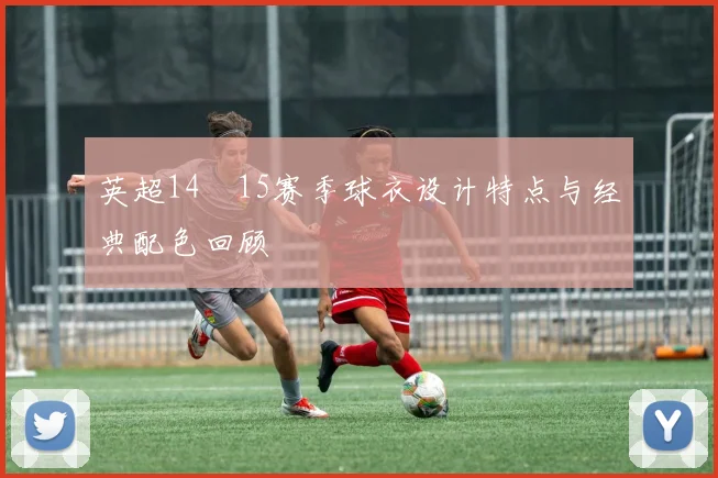 英超14–15赛季球衣设计特点与经典配色回顾