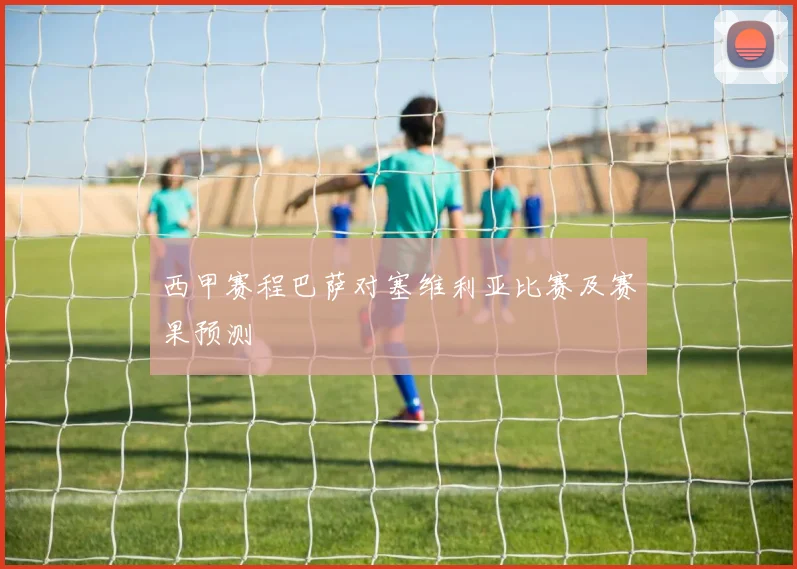 西甲赛程巴萨对塞维利亚比赛及赛果预测
