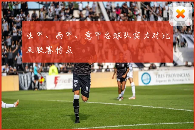 法甲、西甲、意甲各球队实力对比及联赛特点