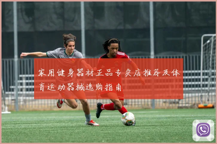 家用健身器材正品专卖店推荐及体育运动器械选购指南