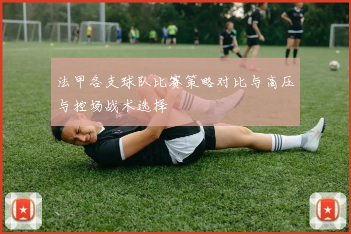 法甲各支球队比赛策略对比与高压与控场战术选择