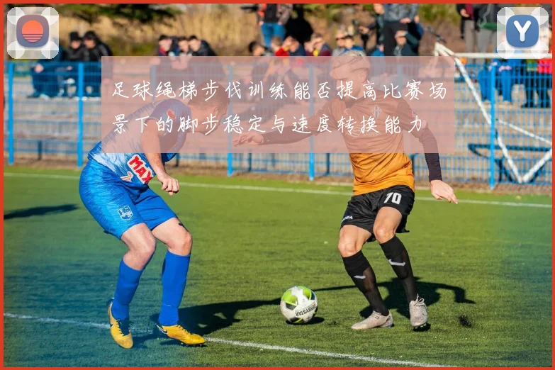 足球绳梯步伐训练能否提高比赛场景下的脚步稳定与速度转换能力