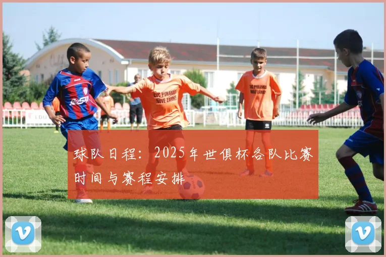 球队日程：2025年世俱杯各队比赛时间与赛程安排