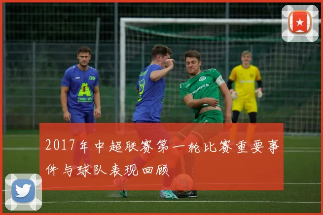 2017年中超联赛第一轮比赛重要事件与球队表现回顾