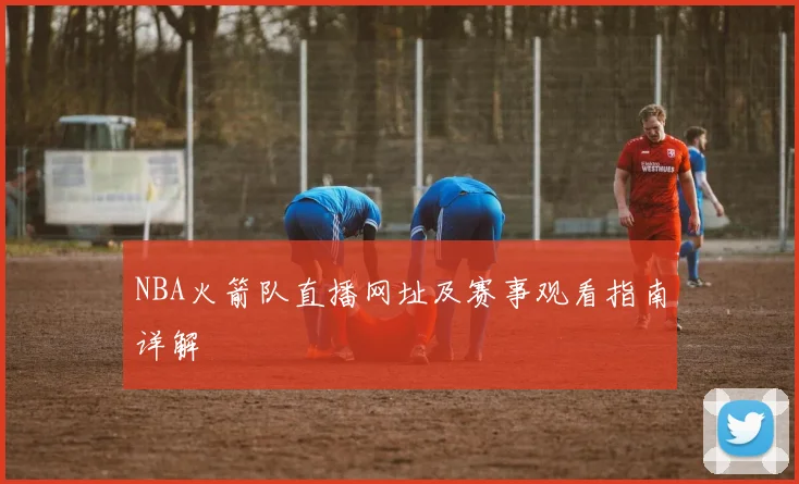 NBA火箭队直播网址及赛事观看指南详解