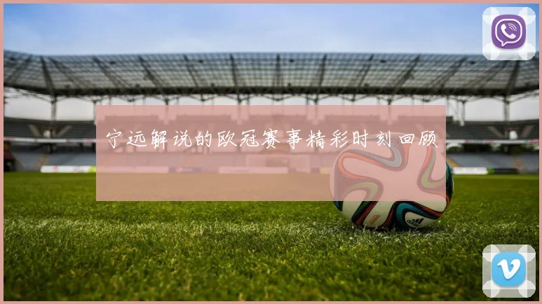 宁远解说的欧冠赛事精彩时刻回顾