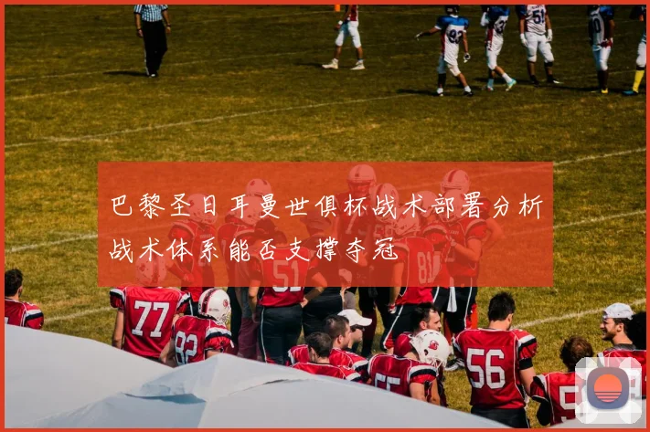 巴黎圣日耳曼世俱杯战术部署分析战术体系能否支撑夺冠