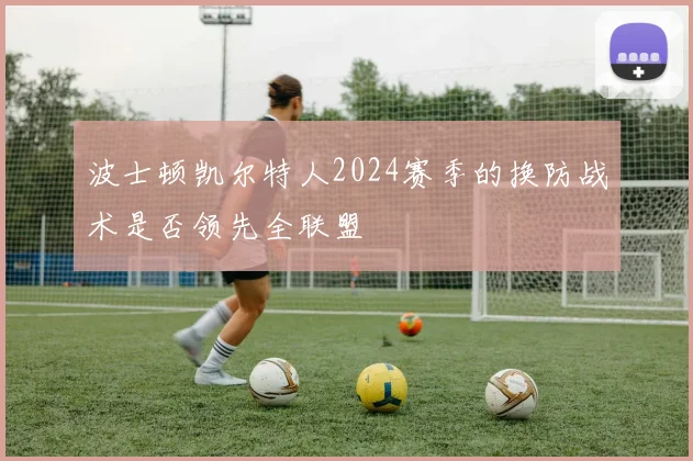 波士顿凯尔特人2024赛季的换防战术是否领先全联盟