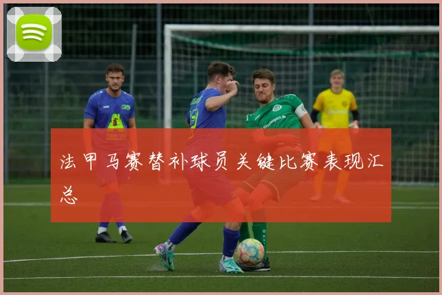 法甲马赛替补球员关键比赛表现汇总