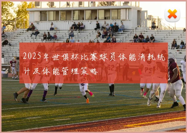 2025年世俱杯比赛球员体能消耗统计及体能管理策略