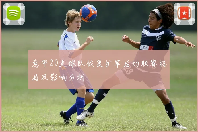 意甲20支球队恢复扩军后的联赛格局及影响分析