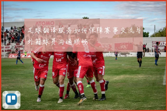 足球翻译服务如何保障赛事交流与外籍球员沟通顺畅
