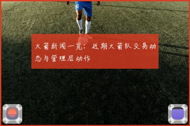 火箭新闻一览：近期火箭队交易动态与管理层动作