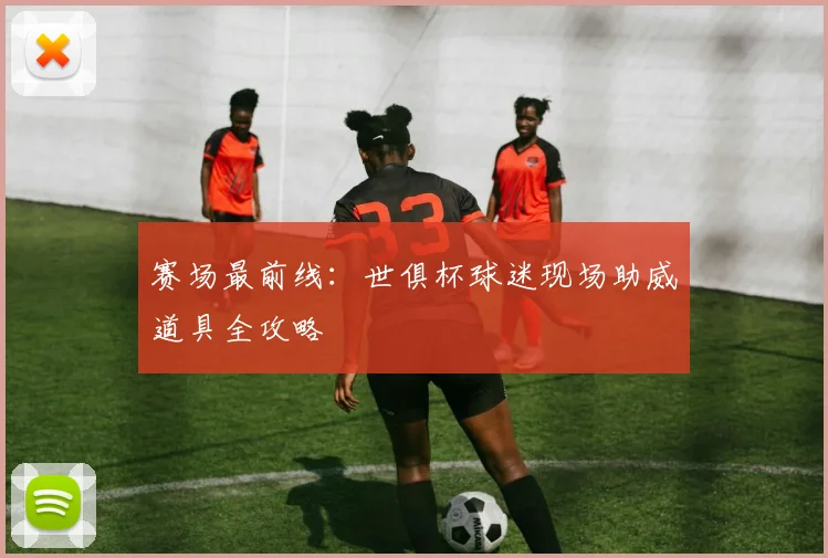 赛场最前线：世俱杯球迷现场助威道具全攻略