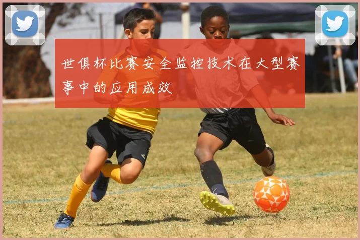 世俱杯比赛安全监控技术在大型赛事中的应用成效