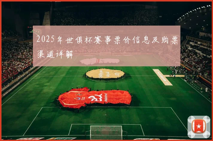 2025年世俱杯赛事票价信息及购票渠道详解